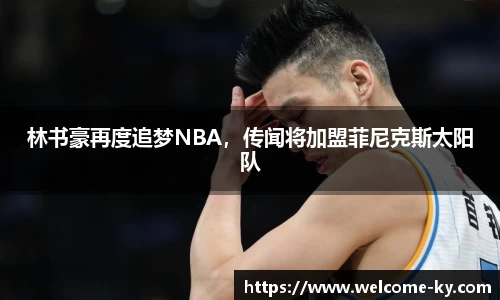 林书豪再度追梦NBA，传闻将加盟菲尼克斯太阳队