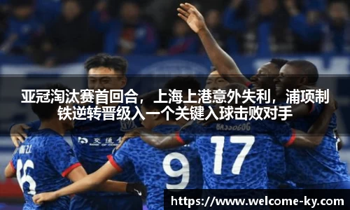 亚冠淘汰赛首回合，上海上港意外失利，浦项制铁逆转晋级入一个关键入球击败对手