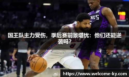 国王队主力受伤，季后赛前景堪忧：他们还能逆袭吗？