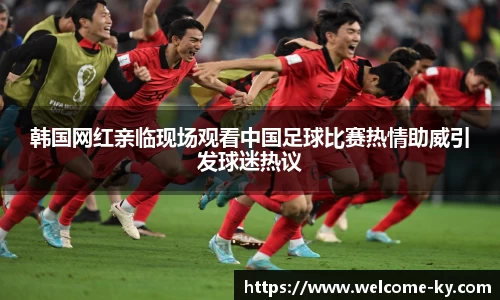 韩国网红亲临现场观看中国足球比赛热情助威引发球迷热议