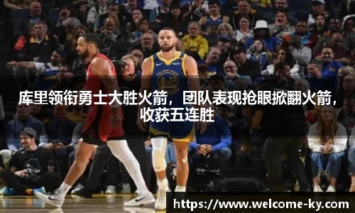 库里领衔勇士大胜火箭，团队表现抢眼掀翻火箭，收获五连胜