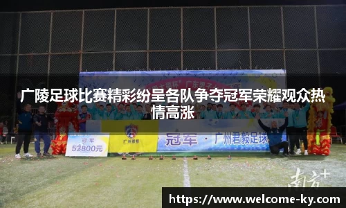 广陵足球比赛精彩纷呈各队争夺冠军荣耀观众热情高涨