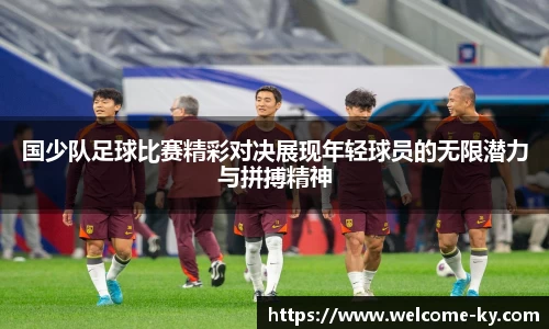 国少队足球比赛精彩对决展现年轻球员的无限潜力与拼搏精神