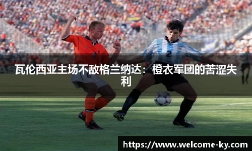 瓦伦西亚主场不敌格兰纳达：橙衣军团的苦涩失利