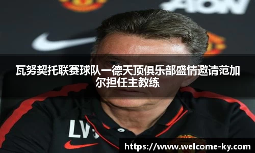 瓦努契托联赛球队一德天顶俱乐部盛情邀请范加尔担任主教练