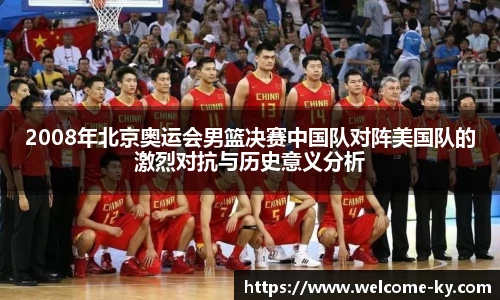 2008年北京奥运会男篮决赛中国队对阵美国队的激烈对抗与历史意义分析