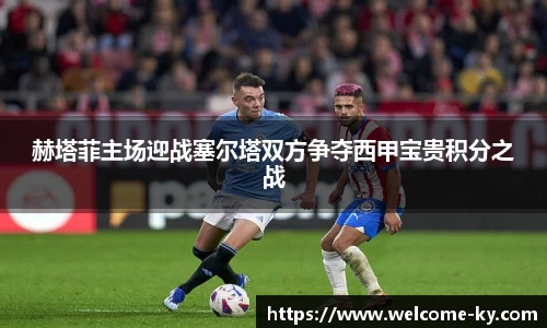 赫塔菲主场迎战塞尔塔双方争夺西甲宝贵积分之战