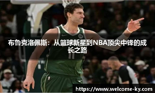 布鲁克洛佩斯：从篮球新星到NBA顶尖中锋的成长之路