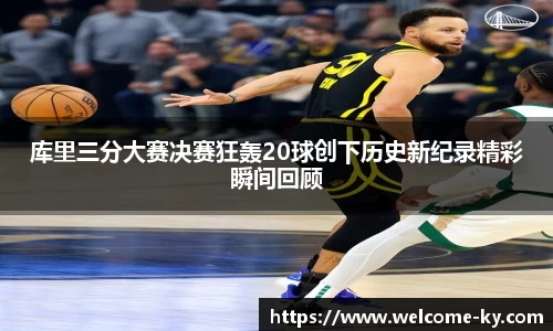 库里三分大赛决赛狂轰20球创下历史新纪录精彩瞬间回顾